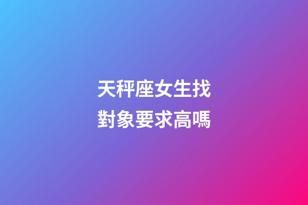 天秤座女生找對象要求高嗎