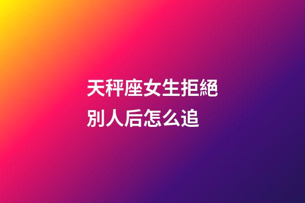 天秤座女生拒絕別人后怎么追-第1張-星座運勢-玄機派