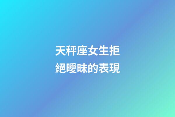 天秤座女生拒絕曖昧的表現