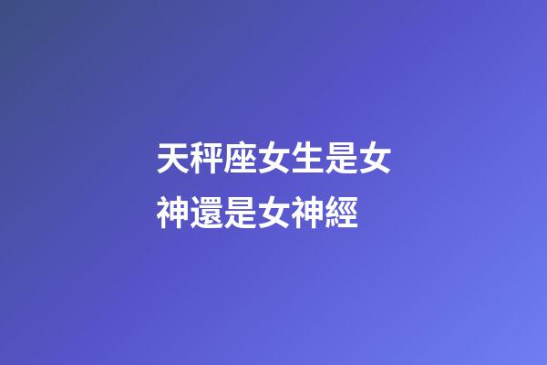 天秤座女生是女神還是女神經-第1張-星座運勢-玄機派