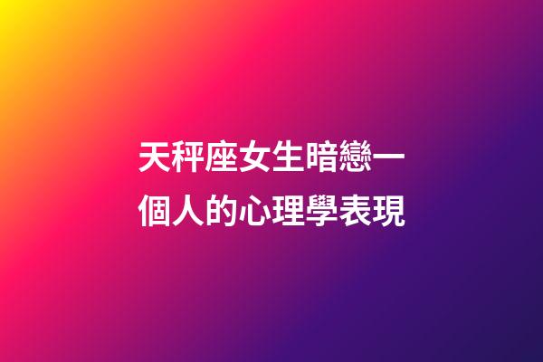 天秤座女生暗戀一個人的心理學表現-第1張-星座運勢-玄機派