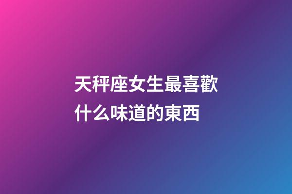 天秤座女生最喜歡什么味道的東西