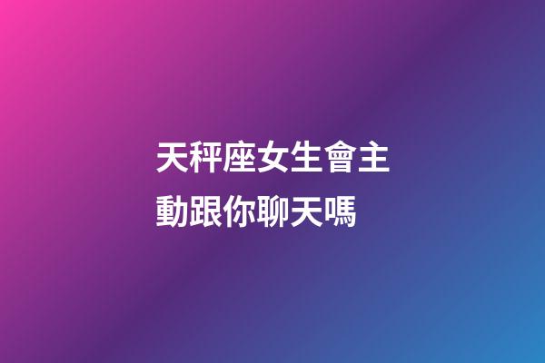 天秤座女生會主動跟你聊天嗎-第1張-星座運勢-玄機派