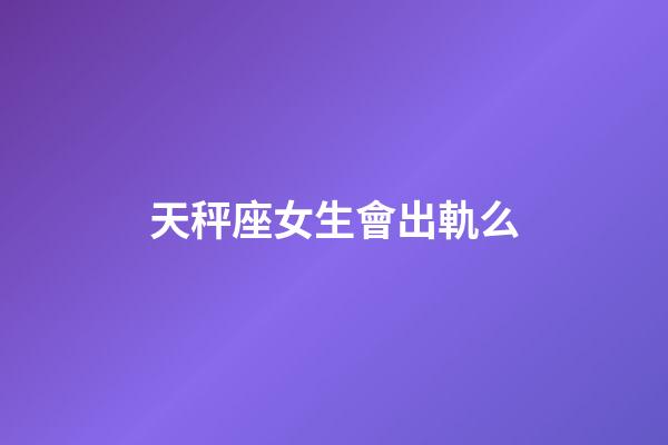 天秤座女生會出軌么-第1張-星座運勢-玄機派