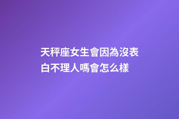 天秤座女生會因為沒表白不理人嗎會怎么樣-第1張-星座運勢-玄機派