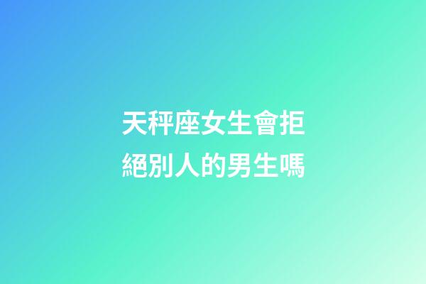 天秤座女生會拒絕別人的男生嗎-第1張-星座運勢-玄機派