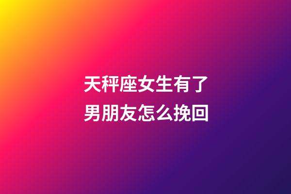 天秤座女生有了男朋友怎么挽回-第1張-星座運勢-玄機派