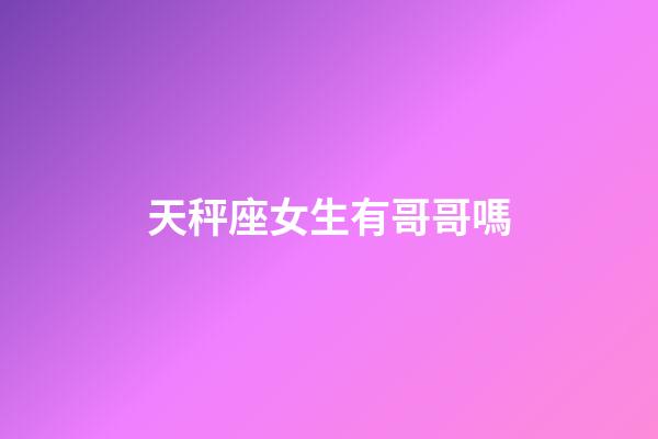 天秤座女生有哥哥嗎-第1張-星座運勢-玄機派