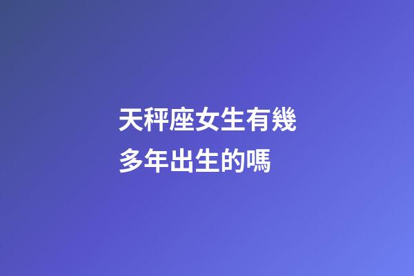 天秤座女生有幾多年出生的嗎-第1張-星座運(yùn)勢-玄機(jī)派