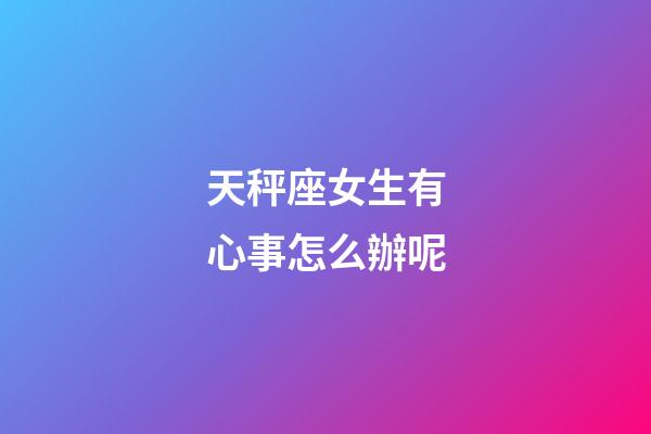 天秤座女生有心事怎么辦呢-第1張-星座運(yùn)勢(shì)-玄機(jī)派