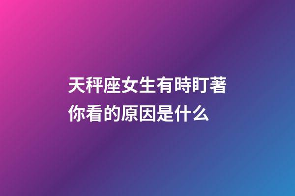 天秤座女生有時盯著你看的原因是什么-第1張-星座運勢-玄機派