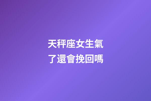 天秤座女生氣了還會挽回嗎-第1張-星座運勢-玄機派