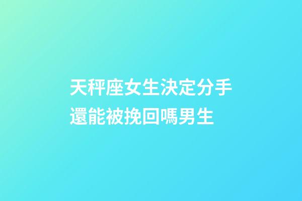 天秤座女生決定分手還能被挽回嗎男生-第1張-星座運勢-玄機派