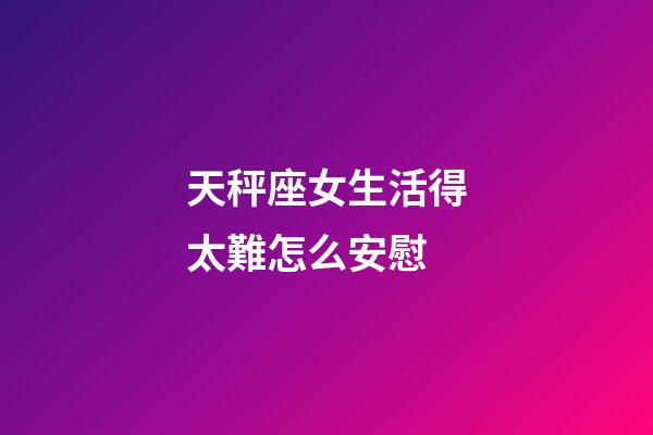 天秤座女生活得太難怎么安慰-第1張-星座運勢-玄機派