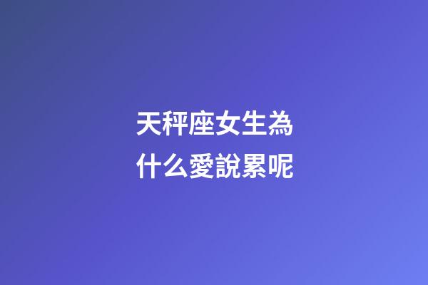 天秤座女生為什么愛說累呢-第1張-星座運勢-玄機派