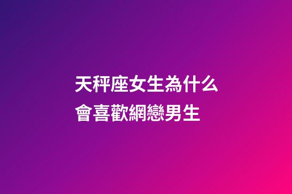 天秤座女生為什么會喜歡網戀男生-第1張-星座運勢-玄機派