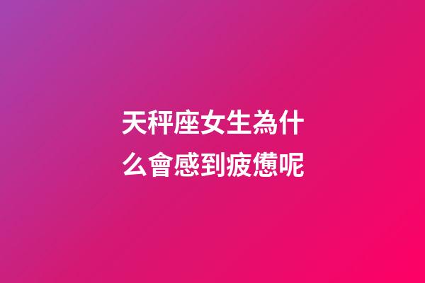天秤座女生為什么會感到疲憊呢-第1張-星座運勢-玄機派