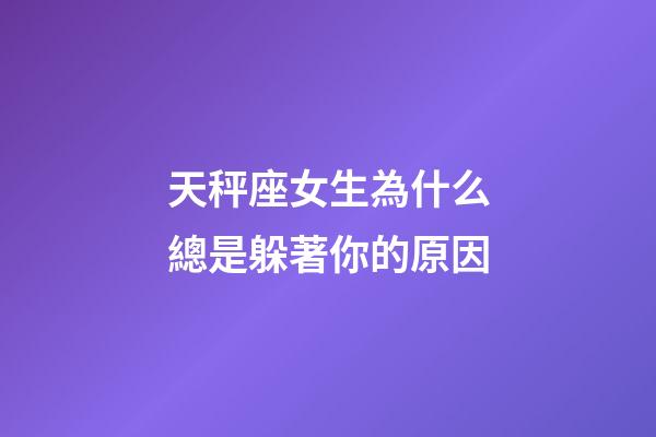 天秤座女生為什么總是躲著你的原因-第1張-星座運勢-玄機派