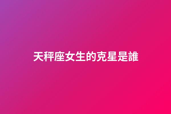 天秤座女生的克星是誰-第1張-星座運勢-玄機派