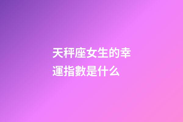天秤座女生的幸運指數是什么-第1張-星座運勢-玄機派