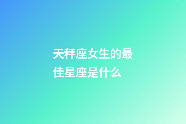 天秤座女生的最佳星座是什么-第1張-星座運(yùn)勢-玄機(jī)派