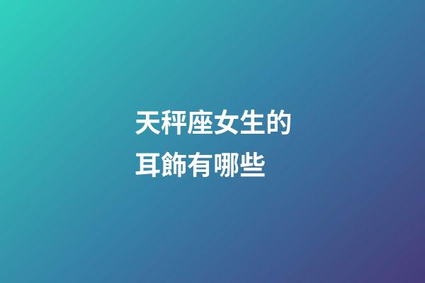 天秤座女生的耳飾有哪些-第1張-星座運勢-玄機派