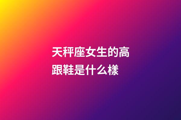 天秤座女生的高跟鞋是什么樣-第1張-星座運勢-玄機派