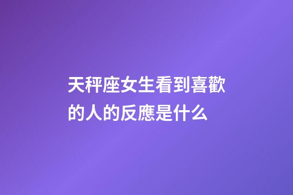 天秤座女生看到喜歡的人的反應是什么-第1張-星座運勢-玄機派