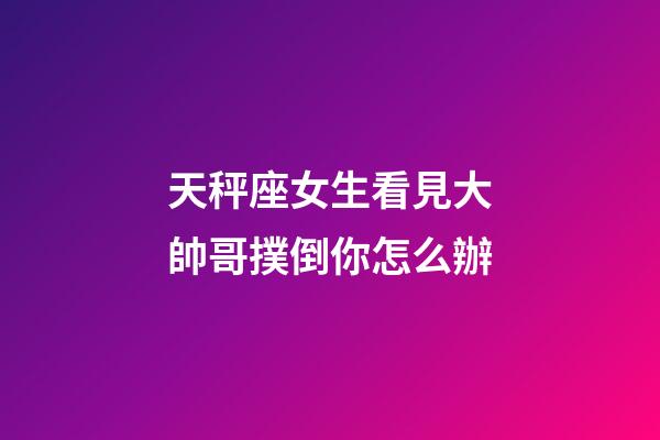 天秤座女生看見大帥哥撲倒你怎么辦-第1張-星座運勢-玄機派