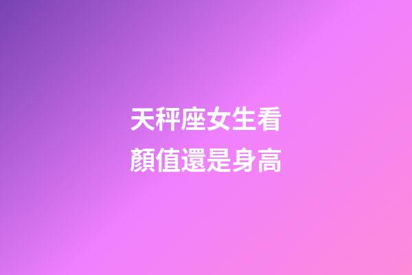 天秤座女生看顏值還是身高-第1張-星座運勢-玄機派