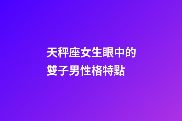 天秤座女生眼中的雙子男性格特點-第1張-星座運勢-玄機派