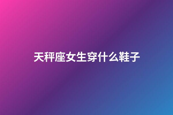 天秤座女生穿什么鞋子-第1張-星座運勢-玄機派
