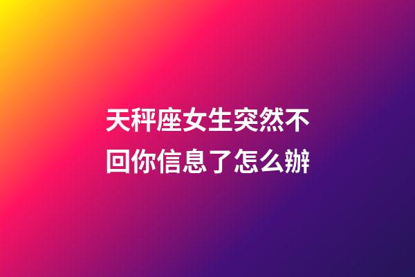 天秤座女生突然不回你信息了怎么辦-第1張-星座運勢-玄機派