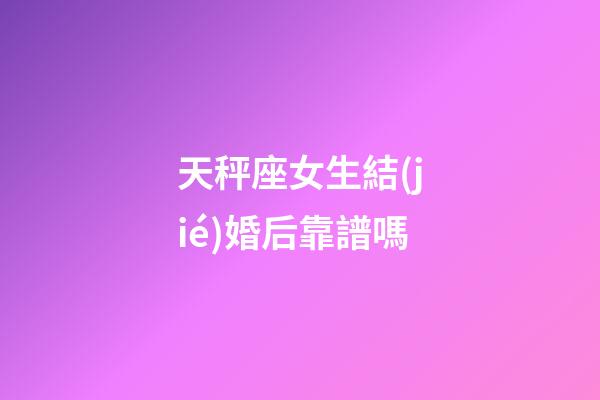 天秤座女生結(jié)婚后靠譜嗎-第1張-星座運(yùn)勢(shì)-玄機(jī)派
