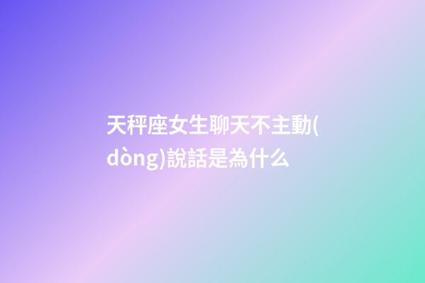 天秤座女生聊天不主動(dòng)說話是為什么-第1張-星座運(yùn)勢(shì)-玄機(jī)派