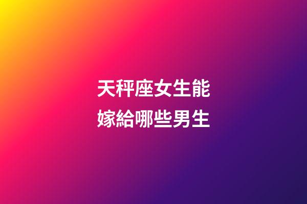 天秤座女生能嫁給哪些男生-第1張-星座運(yùn)勢-玄機(jī)派