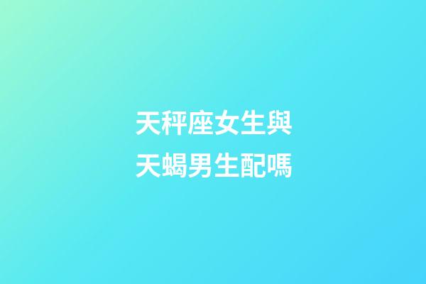 天秤座女生與天蝎男生配嗎-第1張-星座運勢-玄機(jī)派