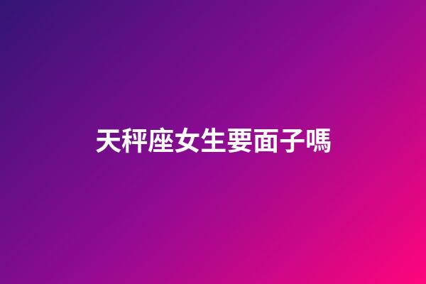 天秤座女生要面子嗎-第1張-星座運(yùn)勢(shì)-玄機(jī)派