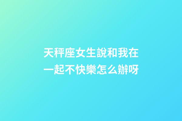 天秤座女生說和我在一起不快樂怎么辦呀-第1張-星座運勢-玄機派