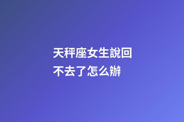 天秤座女生說回不去了怎么辦-第1張-星座運勢-玄機派
