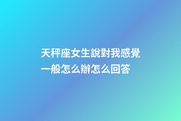 天秤座女生說對我感覺一般怎么辦怎么回答-第1張-星座運勢-玄機派