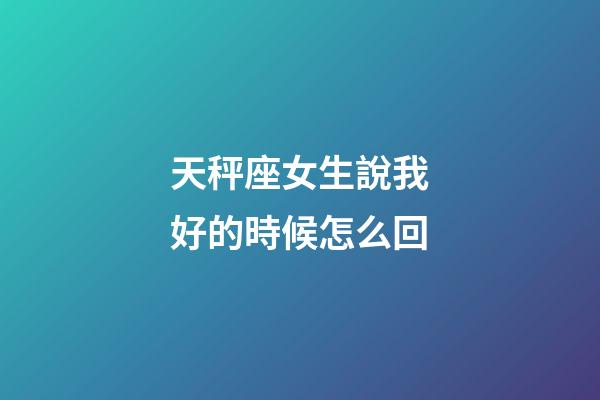 天秤座女生說我好的時候怎么回-第1張-星座運勢-玄機派