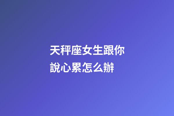 天秤座女生跟你說心累怎么辦-第1張-星座運勢-玄機派