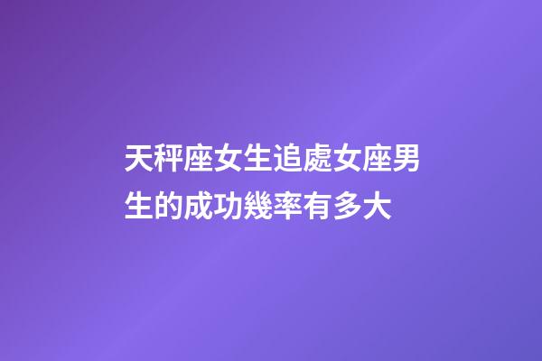 天秤座女生追處女座男生的成功幾率有多大-第1張-星座運勢-玄機派