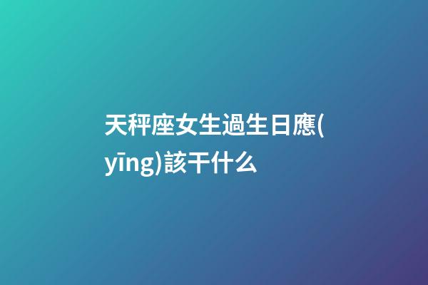 天秤座女生過生日應(yīng)該干什么-第1張-星座運(yùn)勢(shì)-玄機(jī)派