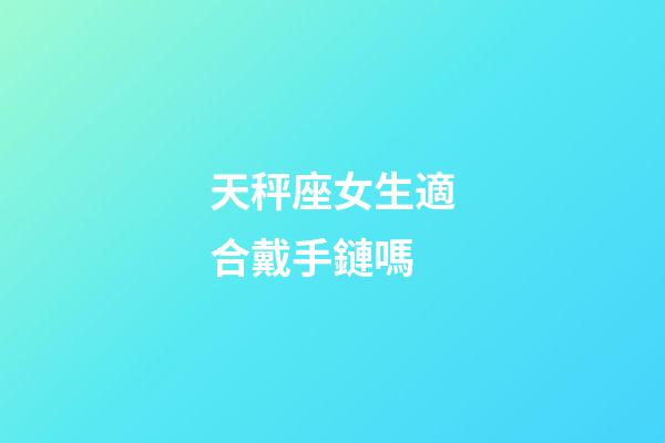 天秤座女生適合戴手鏈嗎-第1張-星座運(yùn)勢-玄機(jī)派