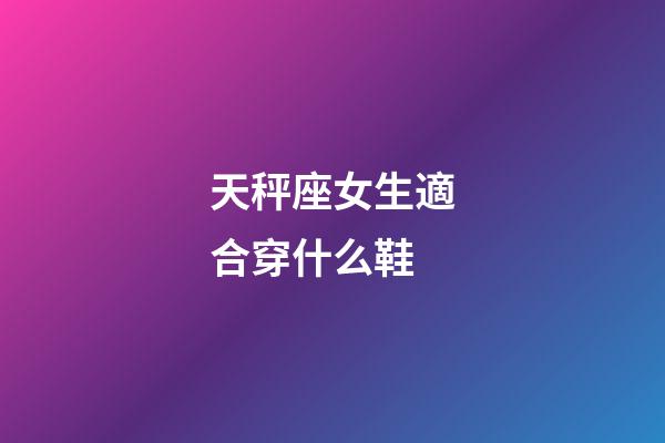 天秤座女生適合穿什么鞋-第1張-星座運勢-玄機派