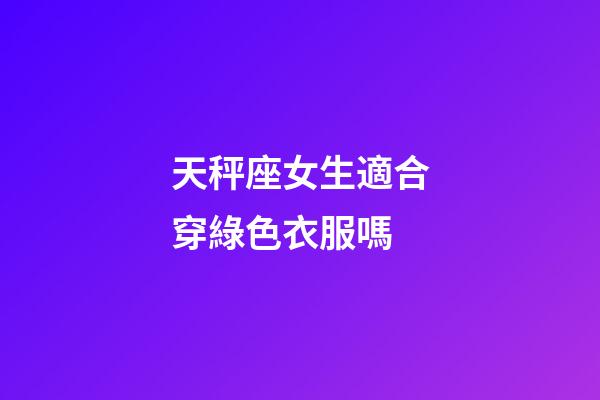 天秤座女生適合穿綠色衣服嗎-第1張-星座運勢-玄機派