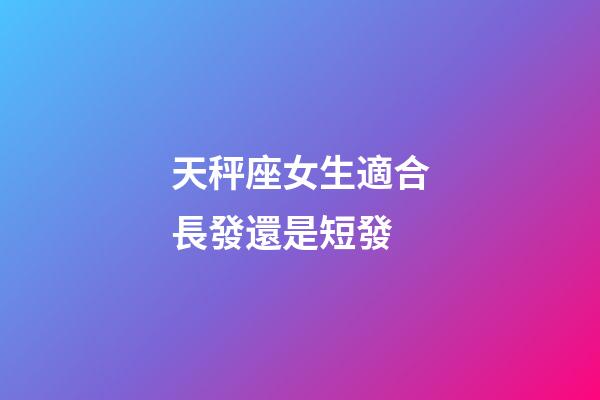天秤座女生適合長發還是短發-第1張-星座運勢-玄機派