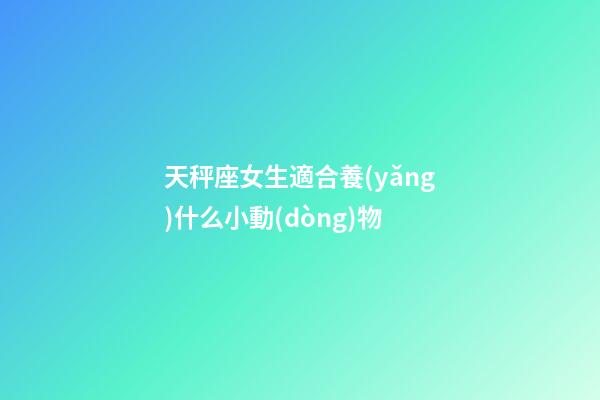 天秤座女生適合養(yǎng)什么小動(dòng)物